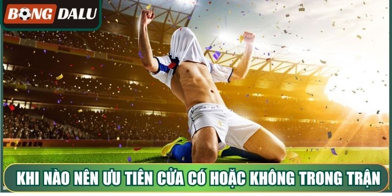 Khi nào nên ưu tiên cửa Có hoặc Không trong trận đấu?