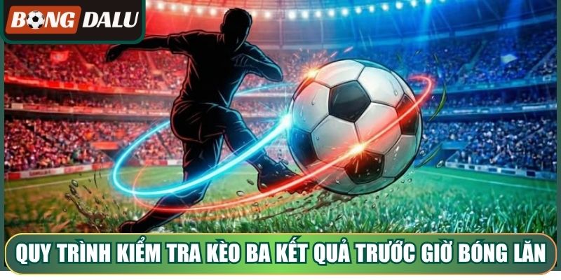 Quy trình kiểm tra kèo ba kết quả trước giờ bóng lăn